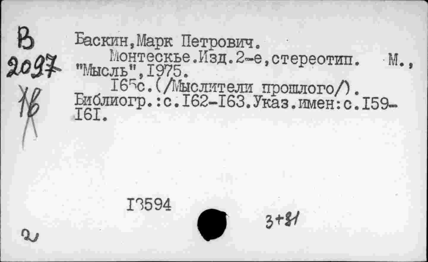 ﻿О Баскин,Марк Петрович.
'Шсль\ 1975! -ИЗД-	’ отеРеотип- »• •
V п	Бб^с. (/Мыслители прошлого/).
Библиогр.:с.162-163,Указ.имен:с.159-
161.
13594	_